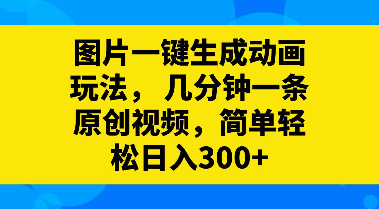 图片一键生成动画玩法，几分钟一条原创视频，简单轻松日入300+-靠谱项目库