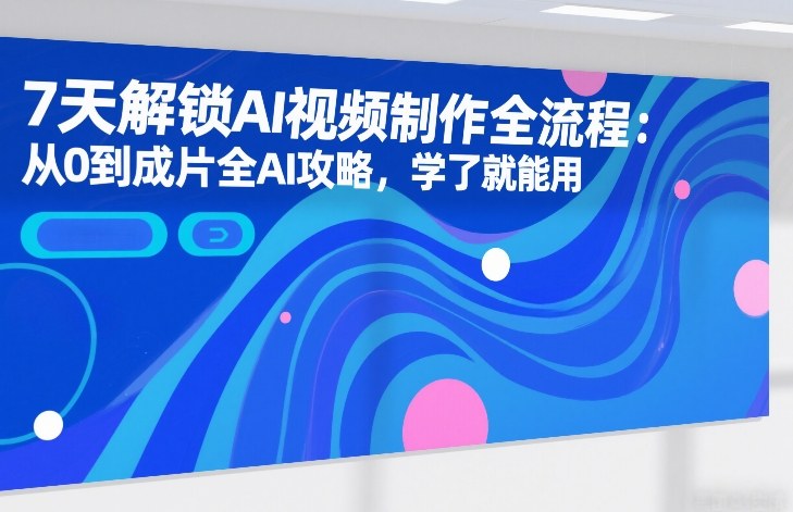 7天解锁AI视频制作全流程:从0到成片全AI攻略,学了就能用-靠谱项目库