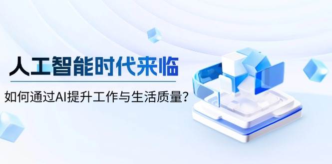 （13930期）人工智能时代来临，如何通过AI提升工作与生活质量？-靠谱项目库