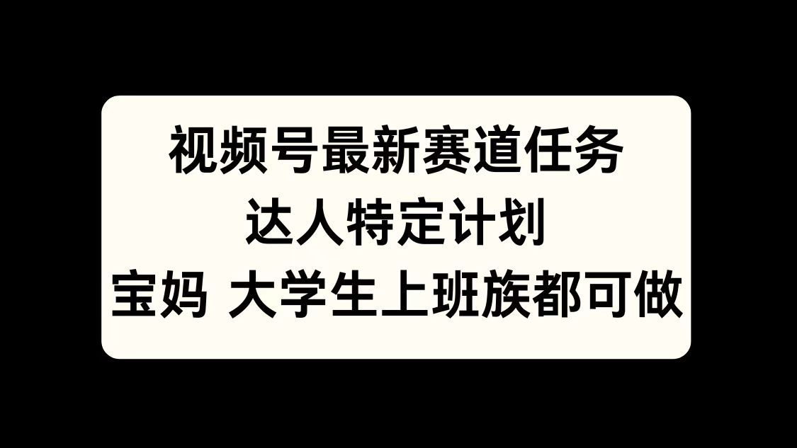 视频号最新赛道任务,达人特定计划,宝妈、大学生、上班族皆可做-靠谱项目库