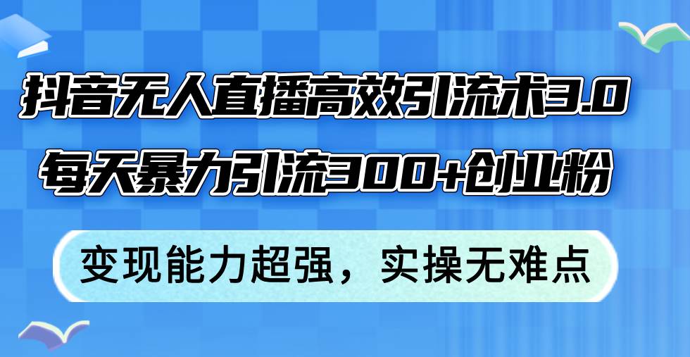 抖音无人直播高效引流术3.0，每天暴力引流300+创业粉，变现能力超强，...-靠谱项目库