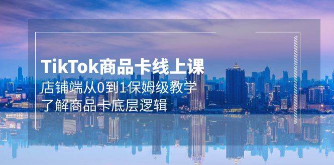 （9843期）Tk商品卡线上课，店铺端从0到1保姆级教学，了解商品卡底层逻辑（20节）-靠谱项目库
