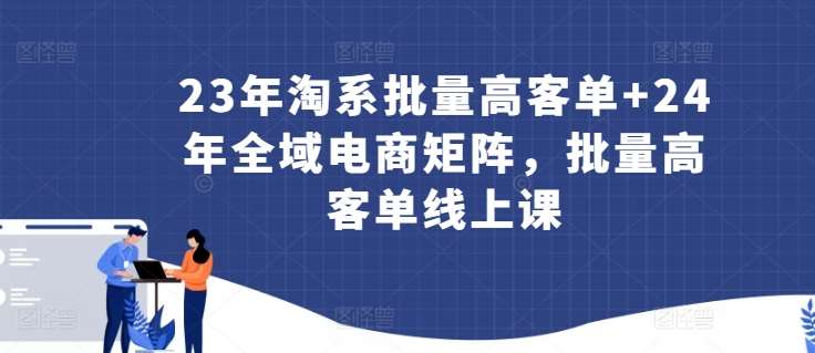 23年淘系批量高客单+24年全域电商矩阵，批量高客单线上课-靠谱项目库