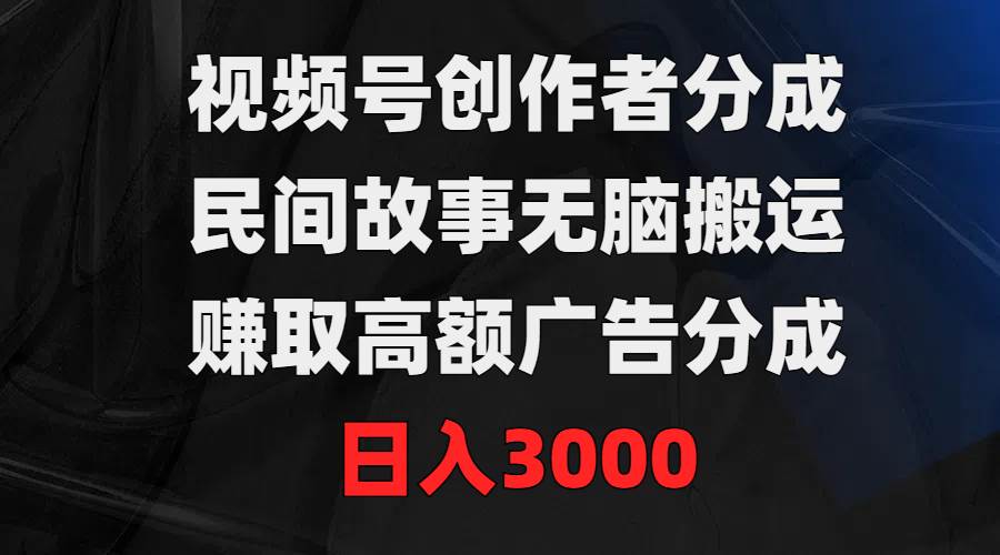 视频号创作者分成，民间故事无脑搬运，赚取高额广告分成，日入3000-靠谱项目库