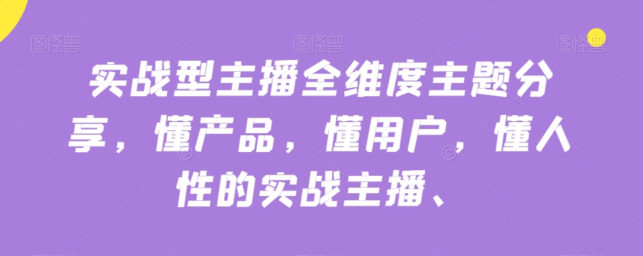 实战型主播全维度主题分享，懂产品，懂用户，懂人性的实战主播-靠谱项目库