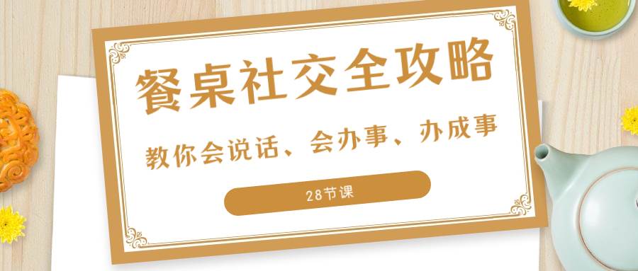 （8352期）27项·餐桌社交 全攻略：教你会说话、会办事、办成事（28节课）-靠谱项目库