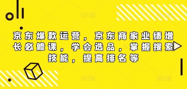 京东爆款运营，京东商家业绩增长必修课（无水印版），学会选品，掌握搜索技能，提高排名等-靠谱项目库