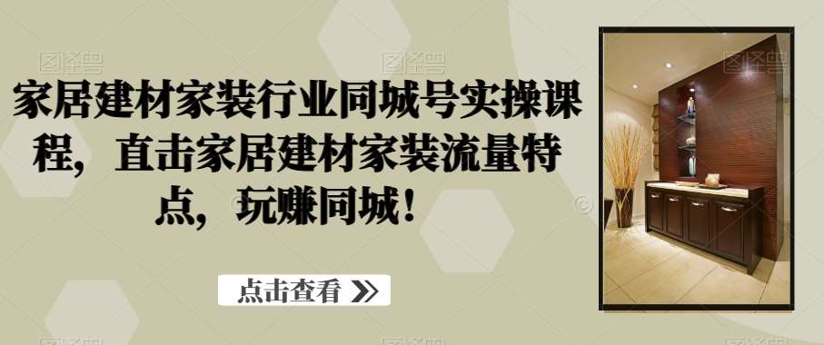 家居建材家装行业同城号实操课程，直击家居建材家装流量特点，玩赚同城！-靠谱项目库