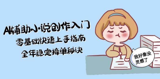 AI辅助小说创作入门，零基础快速上手指南，全年稳定接单秘诀-靠谱项目库