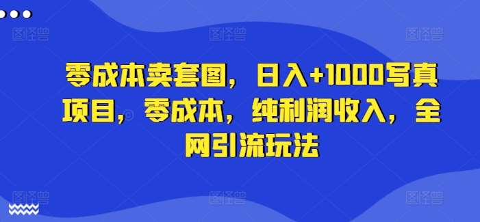 零成本卖套图，日入+1000写真项目，零成本，纯利润收入，全网引流玩法-靠谱项目库