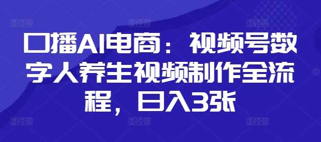 口播AI电商：视频号数字人养生视频制作全流程，日入3张-靠谱项目库