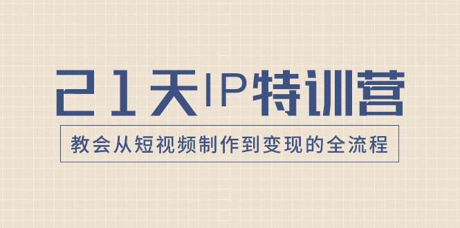 21天IP特训营，教会从短视频制作到变现的全流程-靠谱项目库