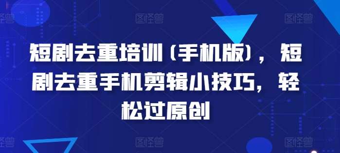 短剧去重培训(手机版)，短剧去重手机剪辑小技巧，轻松过原创-靠谱项目库
