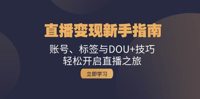 (13070期)直播变现新手指南:账号、标签与DOU+技巧,轻松开启直播之旅-靠谱项目库