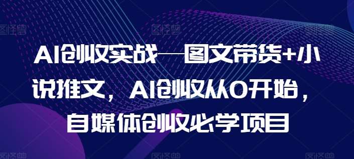 AI创收实战—图文带货+小说推文,AI创收从0开始,自媒体创收必学项目-靠谱项目库