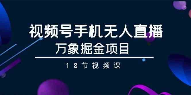 视频号手机无人直播-万象掘金项目（18节视频课）-靠谱项目库