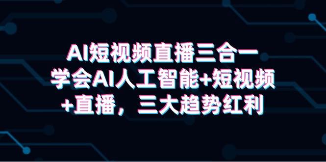 AI短视频直播三合一，学会AI人工智能+短视频+直播，三大趋势红利-靠谱项目库