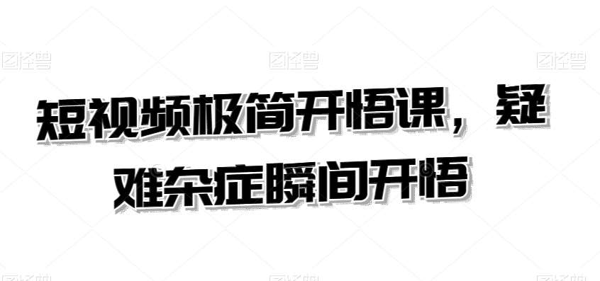 短视频极简开悟课，​疑难杂症瞬间开悟-靠谱项目库