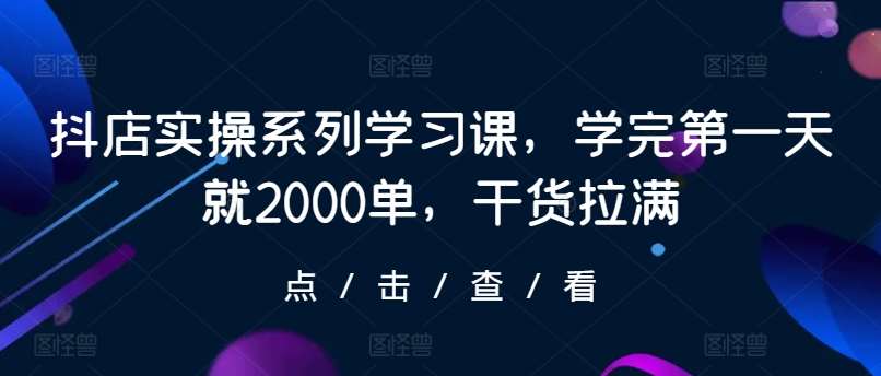 抖店实操系列学习课,学完第一天就2000单,干货拉满-靠谱项目库