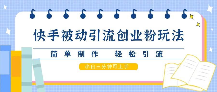 快手被动引流创业粉玩法，简单制作 轻松引流，小白三分钟可上手-靠谱项目库