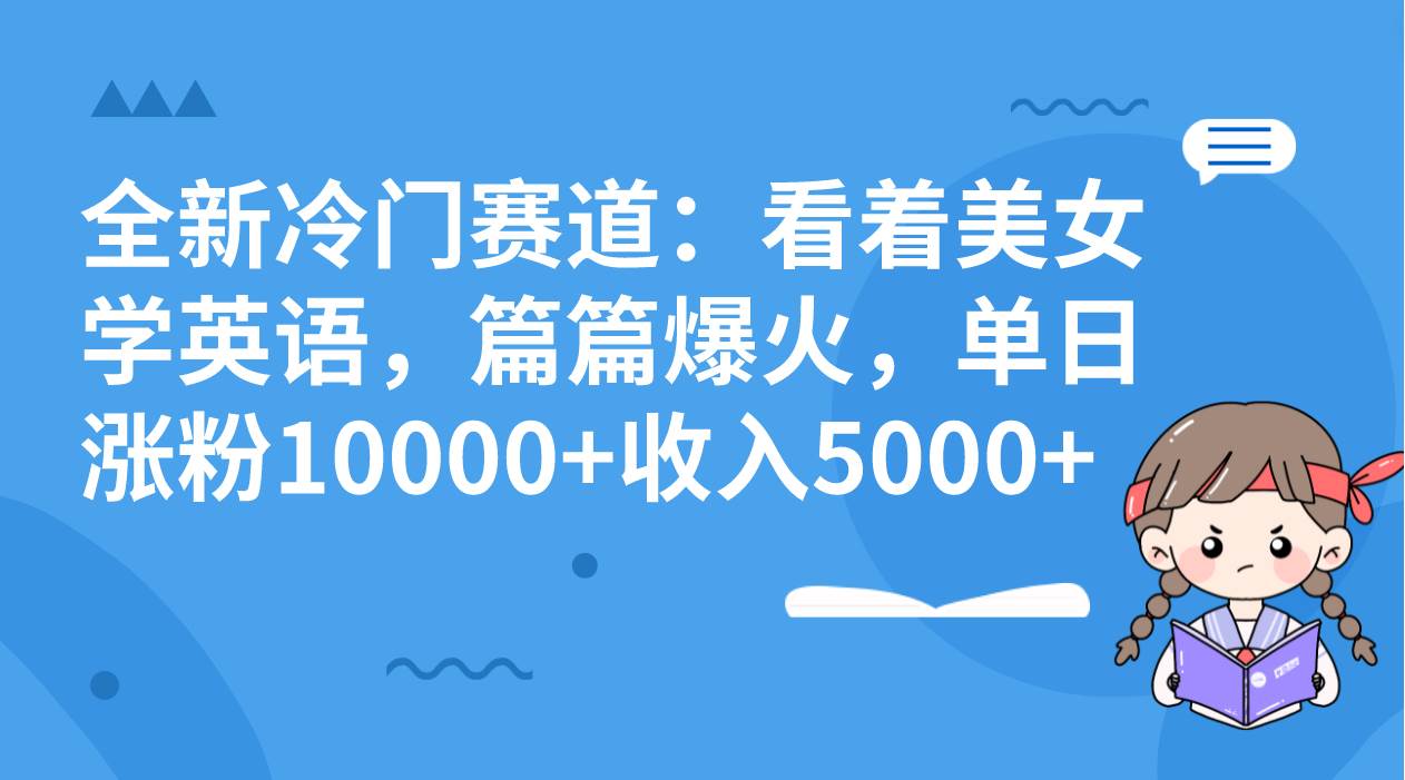 （8194期）全新冷门赛道：看着美女学英语，篇篇爆火，单日涨粉10000+收入5000+-靠谱项目库