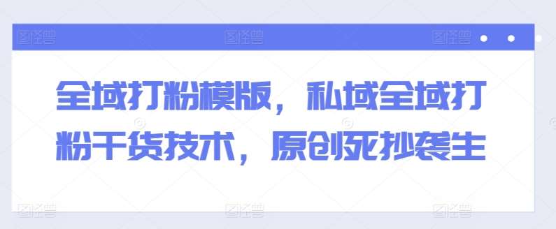 全域打粉模版，私域全域打粉干货技术，原创死抄袭生-靠谱项目库