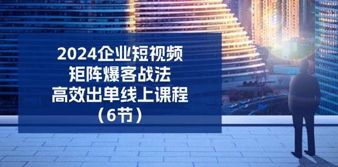 2024企业短视频矩阵爆客战法，高效出单线上课程（6节）-靠谱项目库