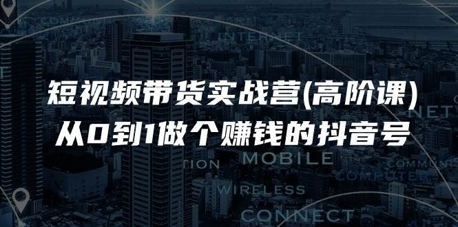 （11253期）短视频带货实战营(高阶课)，从0到1做个赚钱的抖音号（17节课）-靠谱项目库