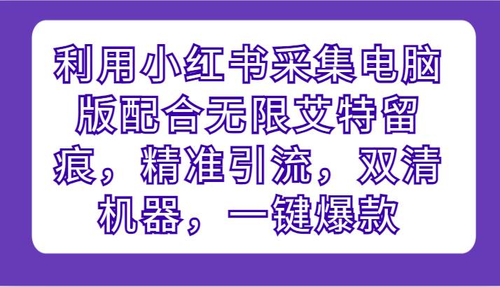 利用小红书采集电脑版配合无限艾特留痕，精准引流，双清机器，一键爆款-靠谱项目库