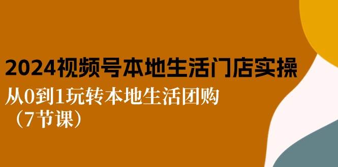 2024视频号短视频本地生活门店实操:从0到1玩转本地生活团购(7节课)-靠谱项目库