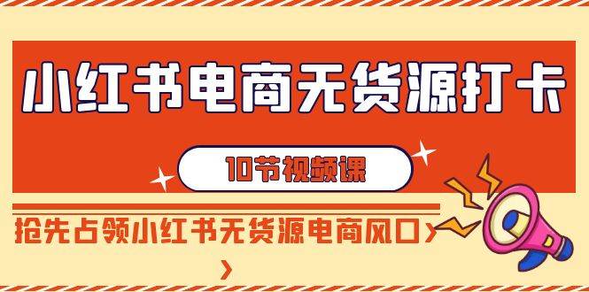 小红书电商无货源打卡，抢先占领小红书无货源电商风口（10节课）-靠谱项目库