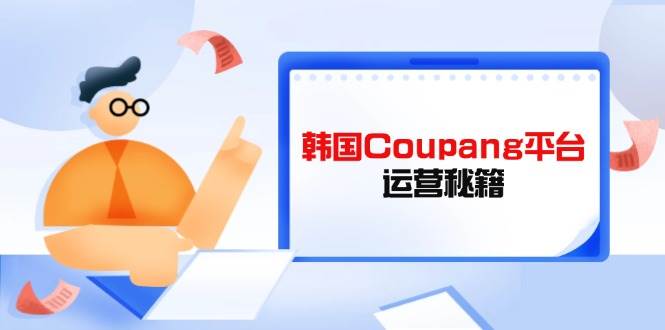（14214期）Coupang平台运营秘籍，酷胖卖家必修课，助力卖家提升平台竞争力-靠谱项目库