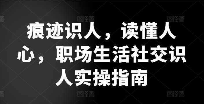 痕迹识人，读懂人心，​职场生活社交识人实操指南-靠谱项目库