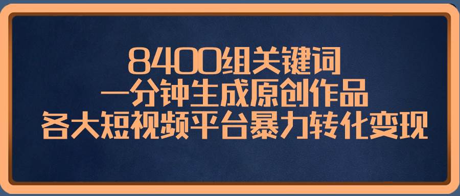 （8471期）8400组关键词，一分钟生成原创作品，各大短视频平台暴力转化变现-靠谱项目库