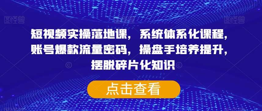 短视频实操落地课，系统体系化课程，账号爆款流量密码，操盘手培养提升，摆脱碎片化知识-靠谱项目库