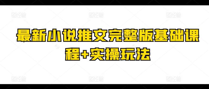 最新小说推文完整版基础课程+实操玩法-靠谱项目库