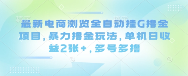 最新电商浏览全自动挂G撸金项目，暴力撸金玩法，单机日收益2张+，多号多撸【揭秘】-靠谱项目库