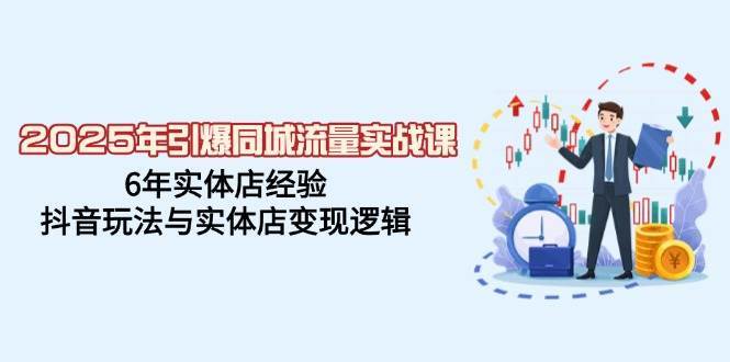 2025年引爆同城流量实战课，6年实体店经验，抖音玩法与实体店变现逻辑-靠谱项目库