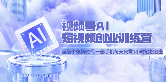 视频号AI短视频创业训练营 超级个体新时代 一部手机每天只需1小时轻松创业-靠谱项目库