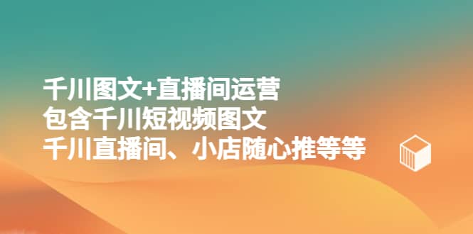 千川图文+直播间运营，包含千川短视频图文、千川直播间、小店随心推等等-靠谱项目库