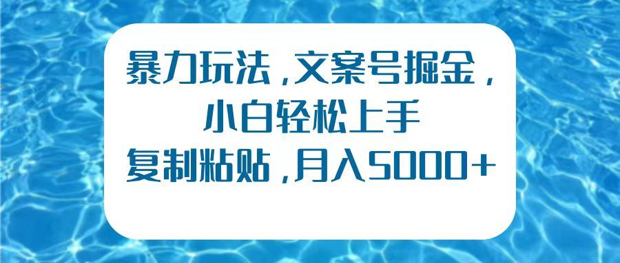 暴力玩法，文案号掘金，小白轻松上手，复制粘贴，月入5000+-靠谱项目库