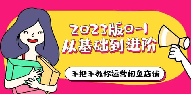 2023版0-1从基础到进阶，手把手教你运营闲鱼店铺（10节视频课）-靠谱项目库