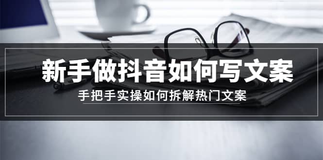 新手做抖音如何写文案，手把手实操如何拆解热门文案-靠谱项目库