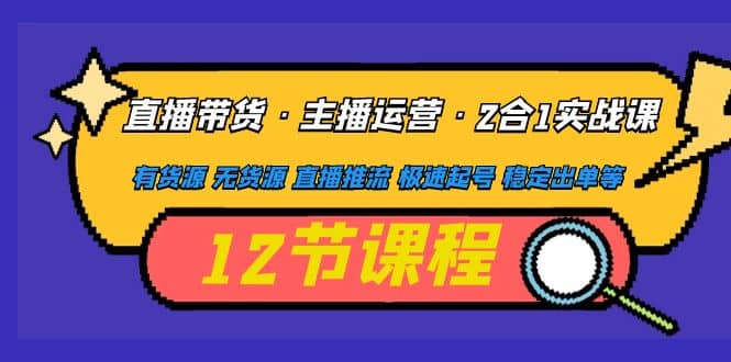 直播带货·主播运营2合1实战课 有货源 无货源 直播推流 极速起号 稳定出单-靠谱项目库