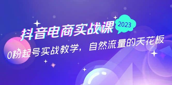 抖音电商实战课：0粉起号实战教学，自然流量的天花板（2月19最新）-靠谱项目库