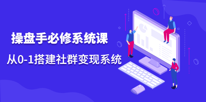 操盘手必修系统课,从0-1搭建社群变现系统价值999元-靠谱项目库