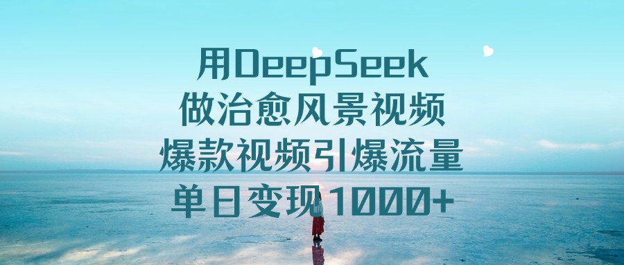 用DeepSeek做治愈风景视频，引爆流量爆款视频，单日变现1000+-靠谱项目库