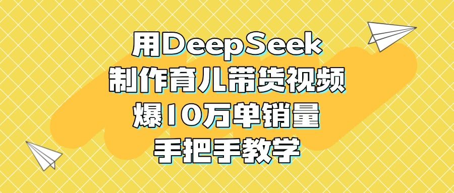 用DeepSeek制作育儿带货视频,爆10万单销量,手把手教学-靠谱项目库