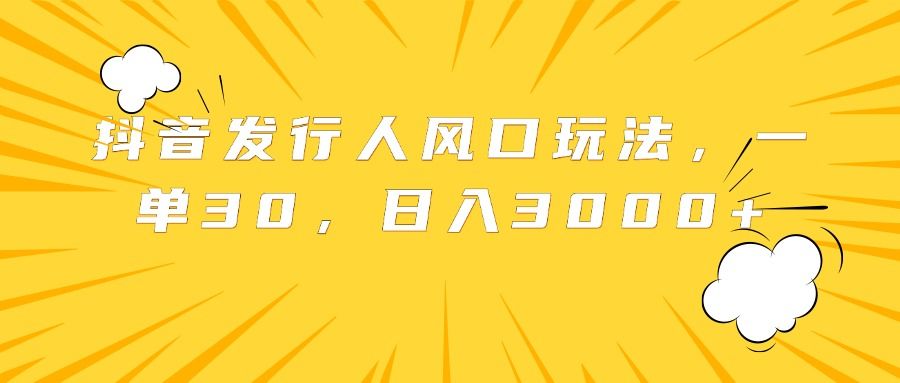 抖音发行人风口玩法,一单30,日入3000+-靠谱项目库