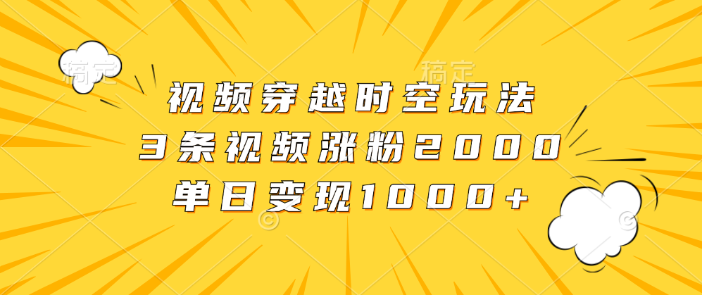 视频穿越时空玩法,3条视频涨粉2000,单日变现1000+-靠谱项目库